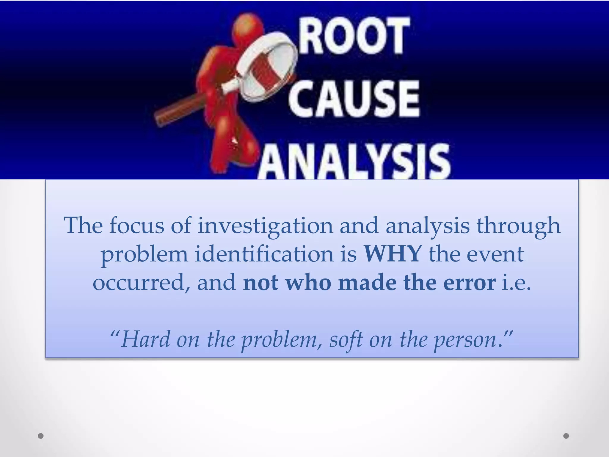 The focus of investigation and analysis through
problem identification is WHY the event
occurred, and not who made the error i.e.
“Hard on the problem, soft on the person.”
 