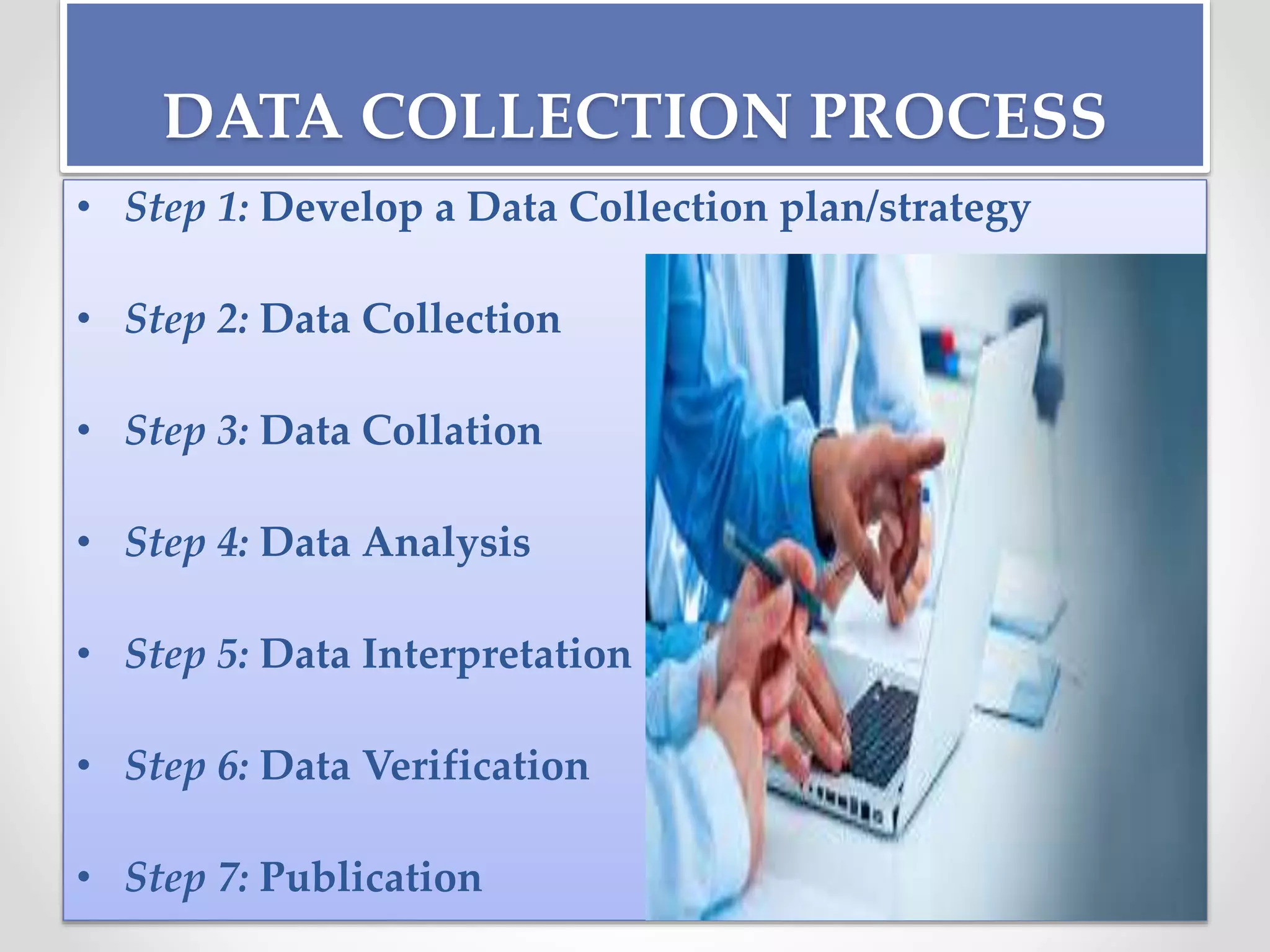 DATA COLLECTION PROCESS
• Step 1: Develop a Data Collection plan/strategy
• Step 2: Data Collection
• Step 3: Data Collation
• Step 4: Data Analysis
• Step 5: Data Interpretation
• Step 6: Data Verification
• Step 7: Publication
 