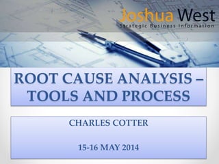 ROOT CAUSE ANALYSIS –
TOOLS AND PROCESS
CHARLES COTTER
15-16 MAY 2014
 