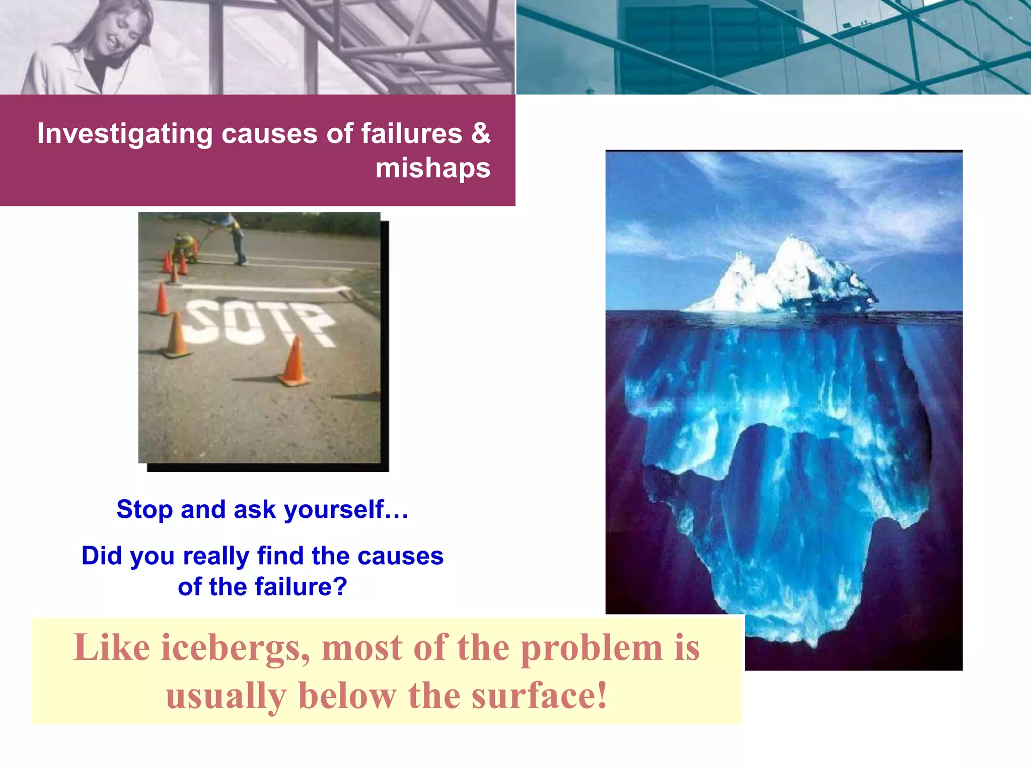 Investigating causes of failures & 
mishaps 
Stop and ask yourself… 
Did you really find the causes 
of the failure? 
Like icebergs, most of the problem is 
usually below the surface! 
 