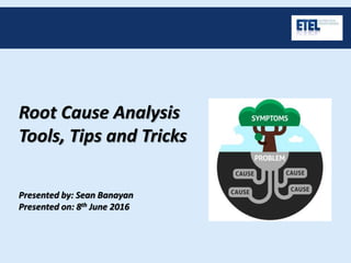Root Cause Analysis
Tools, Tips and Tricks
Presented by: Sean Banayan
Presented on: 8th June 2016
 