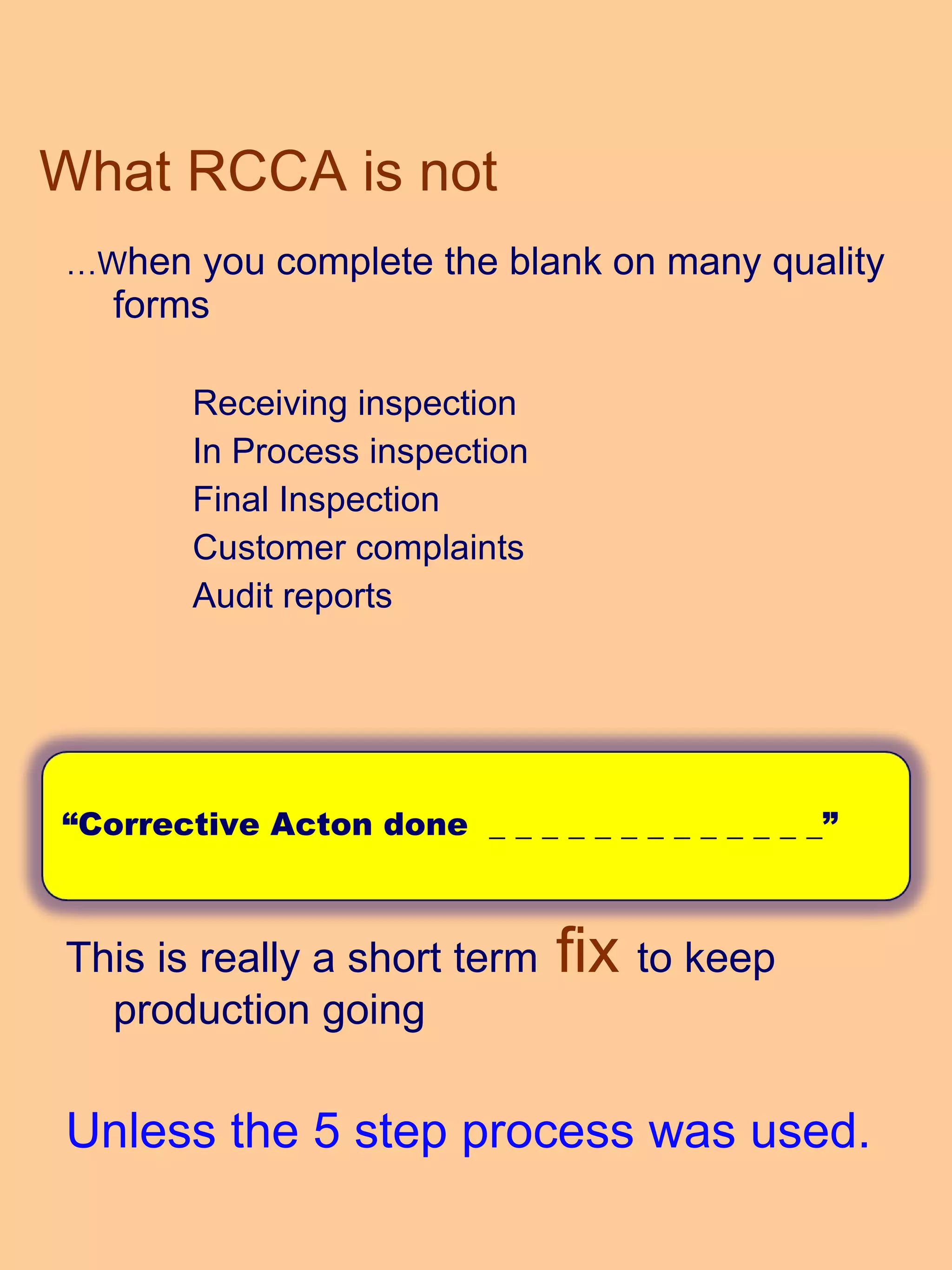 … W hen you complete the blank on many quality forms  Receiving inspection In Process inspection Final Inspection Customer complaints Audit reports This is really a short term  fix  to keep production going Unless the 5 step process was used. What RCCA is not “ Corrective Acton done  _ _ _ _ _ _ _ _ _ _ _ _ _” 
