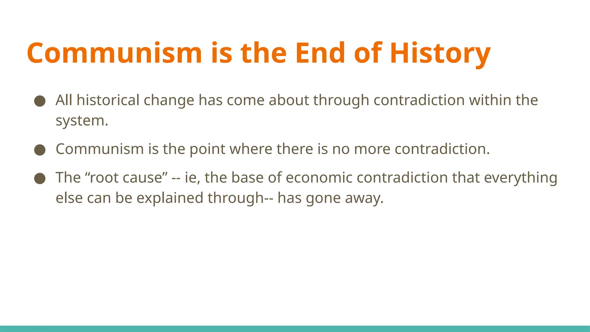Communism is the End of History
● All historical change has come about through contradiction within the
system.
● Communism is the point where there is no more contradiction.
● The “root cause” -- ie, the base of economic contradiction that everything
else can be explained through-- has gone away.
 