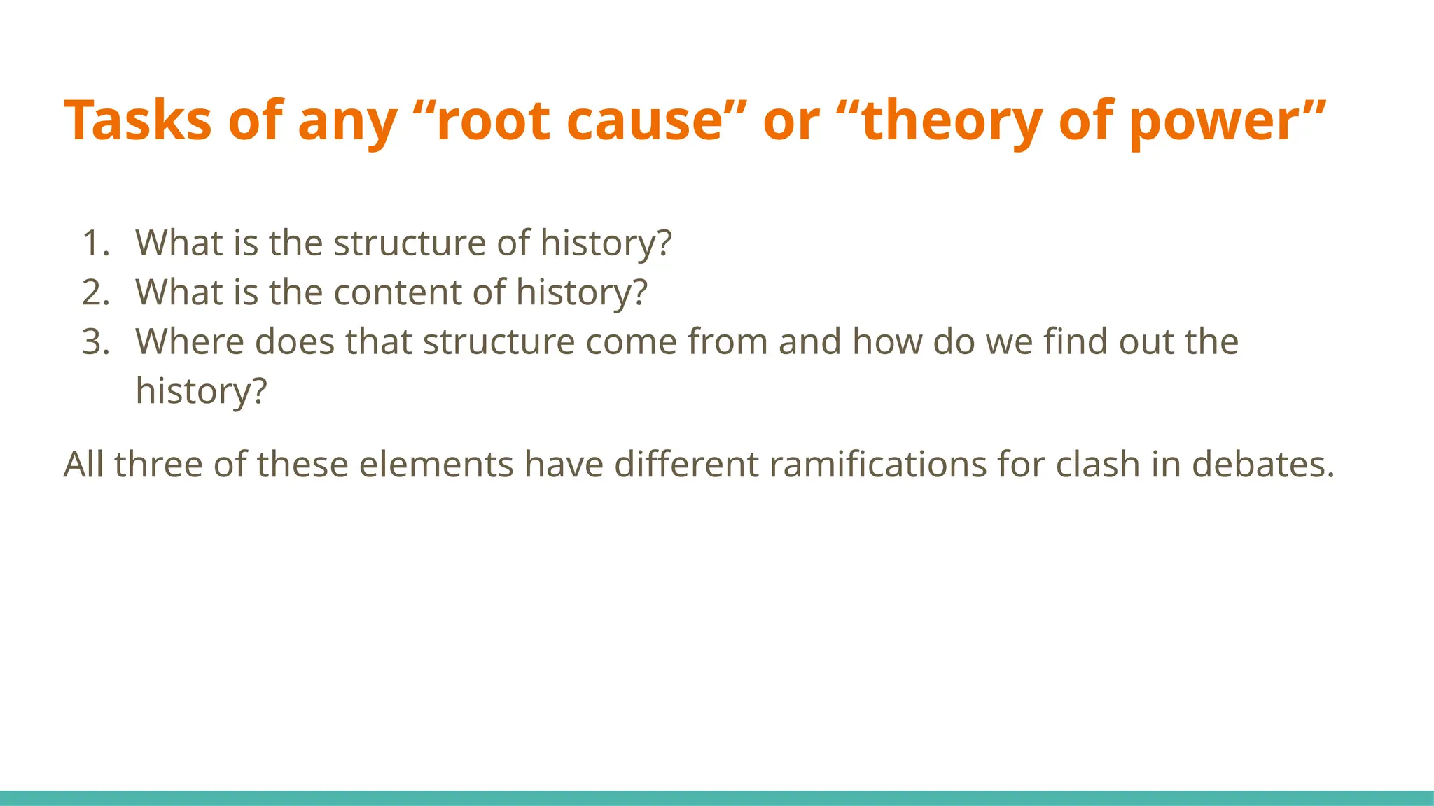 Tasks of any “root cause” or “theory of power”
1. What is the structure of history?
2. What is the content of history?
3. Where does that structure come from and how do we find out the
history?
All three of these elements have different ramifications for clash in debates.
 