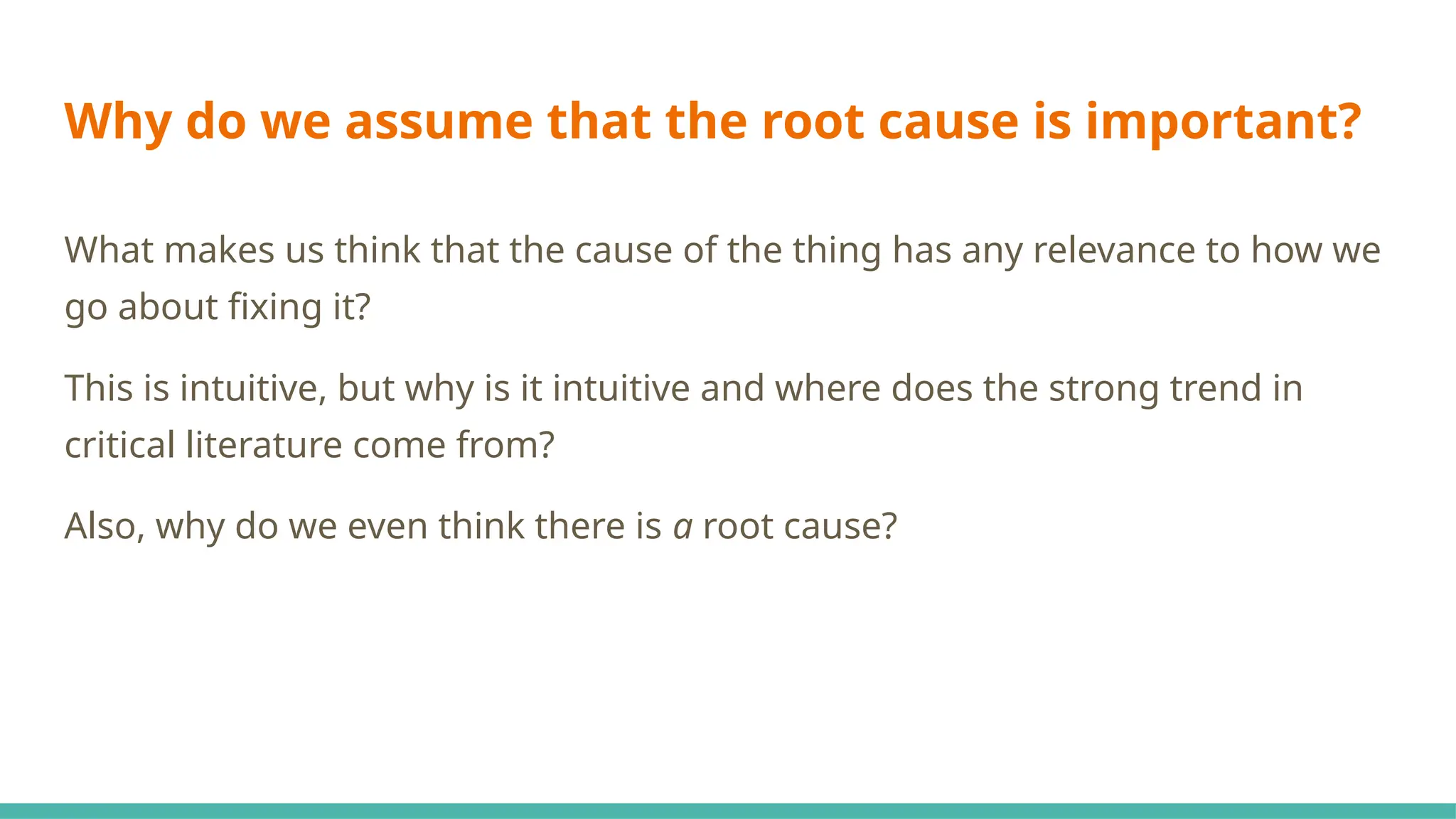 Why do we assume that the root cause is important?
What makes us think that the cause of the thing has any relevance to how we
go about fixing it?
This is intuitive, but why is it intuitive and where does the strong trend in
critical literature come from?
Also, why do we even think there is a root cause?
 