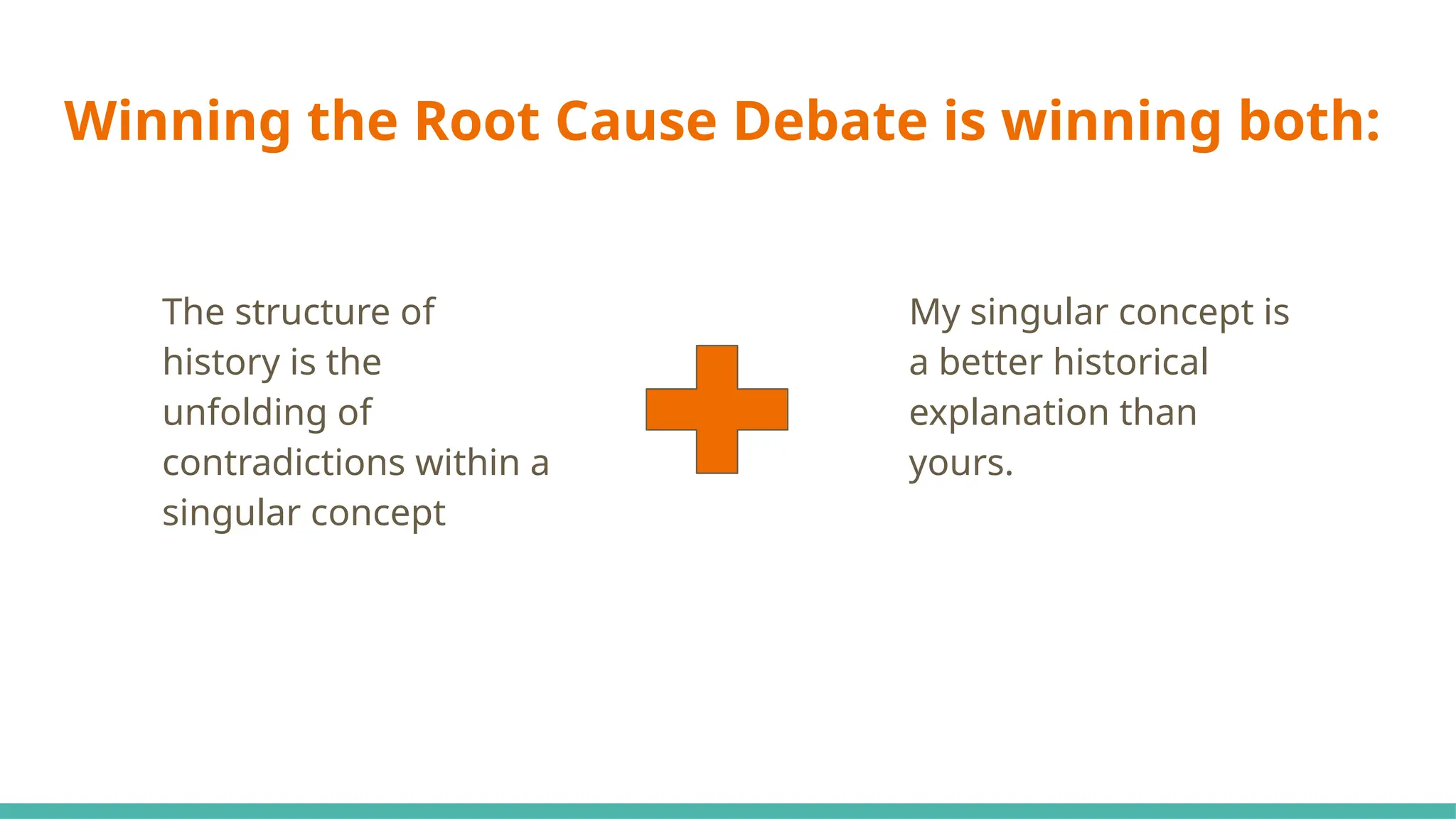 Winning the Root Cause Debate is winning both:
The structure of
history is the
unfolding of
contradictions within a
singular concept
My singular concept is
a better historical
explanation than
yours.
 