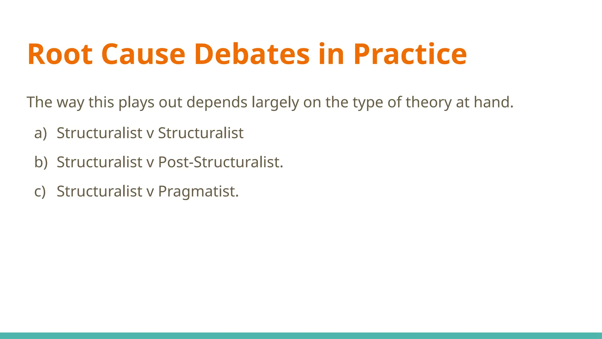 Root Cause Debates in Practice
The way this plays out depends largely on the type of theory at hand.
a) Structuralist v Structuralist
b) Structuralist v Post-Structuralist.
c) Structuralist v Pragmatist.
 