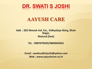 DR. SWATI S JOSHI
AAYUSH CARE
Add. : 202 Nimesh Ind. Est., Vidhyalaya Marg, Bhoir
Nagar,
Mulund (East)
Tel. : 9987079420/9869045041
Email : swatisudhirjoshi@yahoo.com
Web : www.aayushcare.co.in
 
