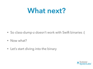 What next?
• So class-dump-z doesn’t work with Swift binaries :(
• Now what?
• Let’s start diving into the binary
 