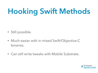 Hooking Swift Methods
• Still possible.
• Much easier with in mixed Swift/Objective-C
binaries.
• Can still write tweaks with Mobile Substrate.
 