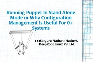 Running Puppet In Stand Alone
 Mode or Why Configuration
 Management Is Useful For 0+
          Systems

            B: Sarguru Nathan ( Hacker) ,
             y
              DeepRoot Linux Pvt Ltd.
 