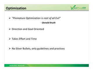 Optimization

     “Premature Optimization is root of all Evil”
                               - Donald Knuth

     Direction and Goal Oriented


     Takes Effort and Time


     No Silver Bullets, only guidelines and practices




  26/05/2012 RootConf
 