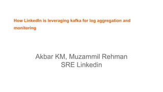 How LinkedIn is leveraging kafka for log aggregation and
monitoring
Akbar KM, Muzammil Rehman
SRE Linkedin
 