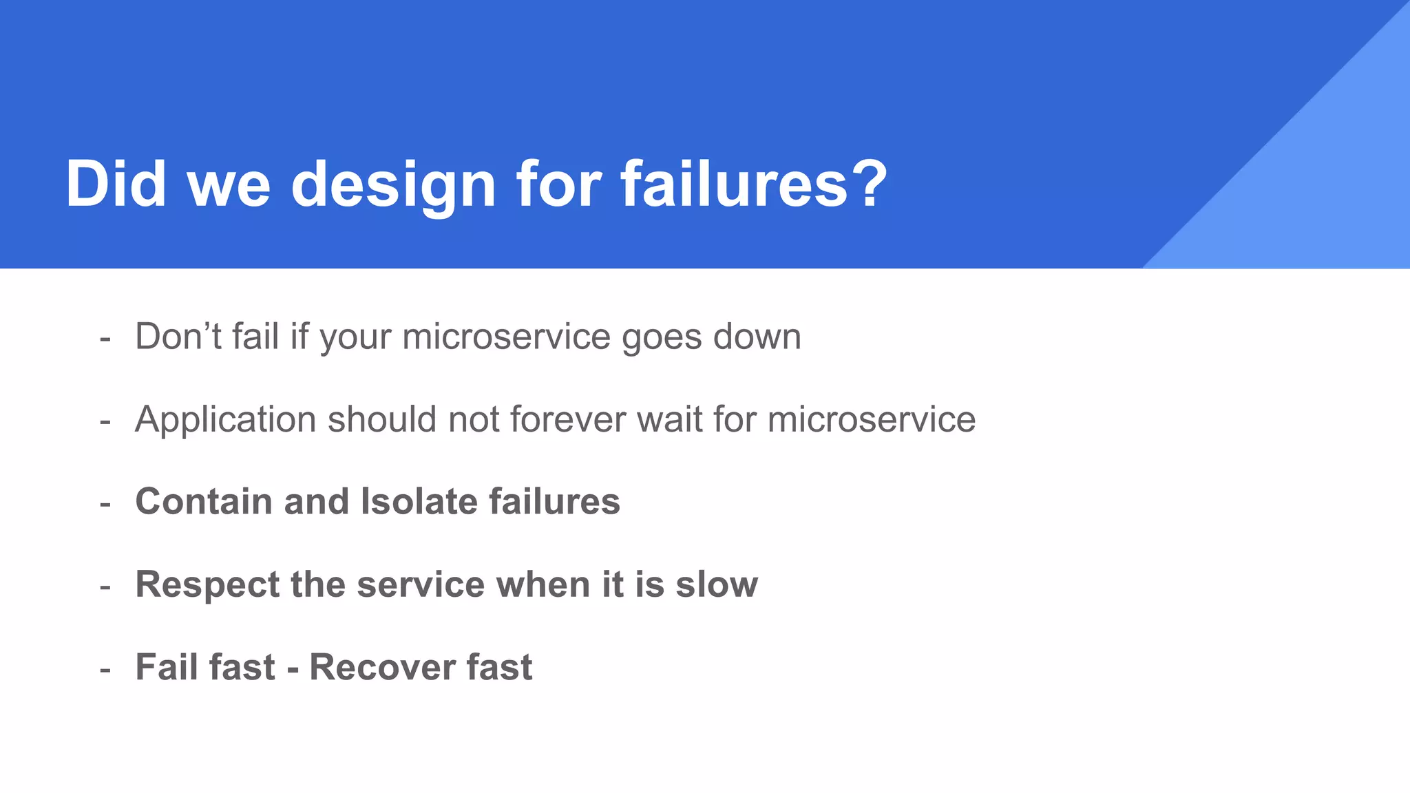 Did we design for failures?
- Don’t fail if your microservice goes down
- Application should not forever wait for microservice
- Contain and Isolate failures
- Respect the service when it is slow
- Fail fast - Recover fast
 