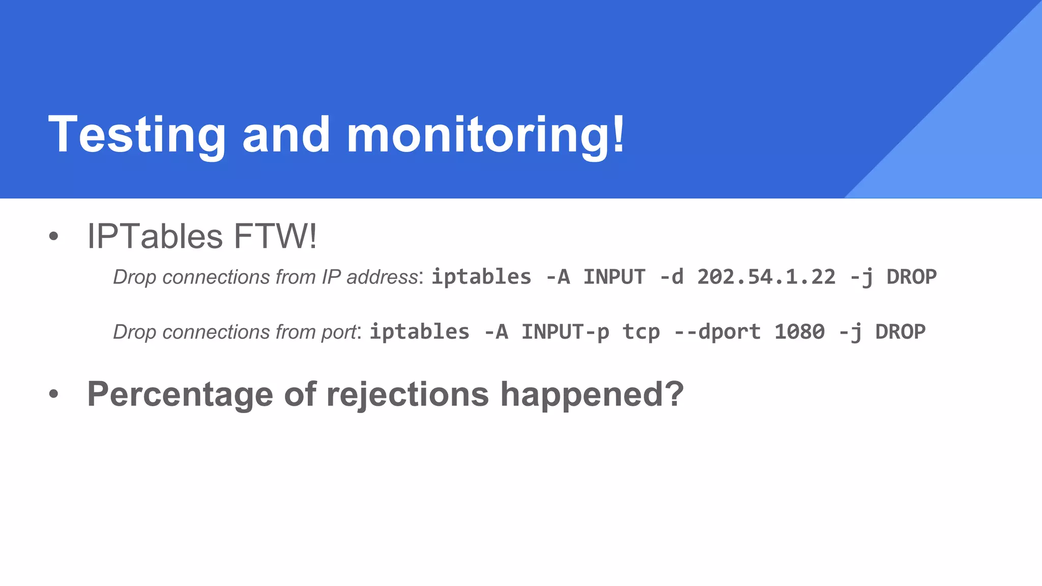 Testing and monitoring!
• IPTables FTW!
Drop connections from IP address: iptables -A INPUT -d 202.54.1.22 -j DROP
Drop connections from port: iptables -A INPUT-p tcp --dport 1080 -j DROP
• Percentage of rejections happened?
 