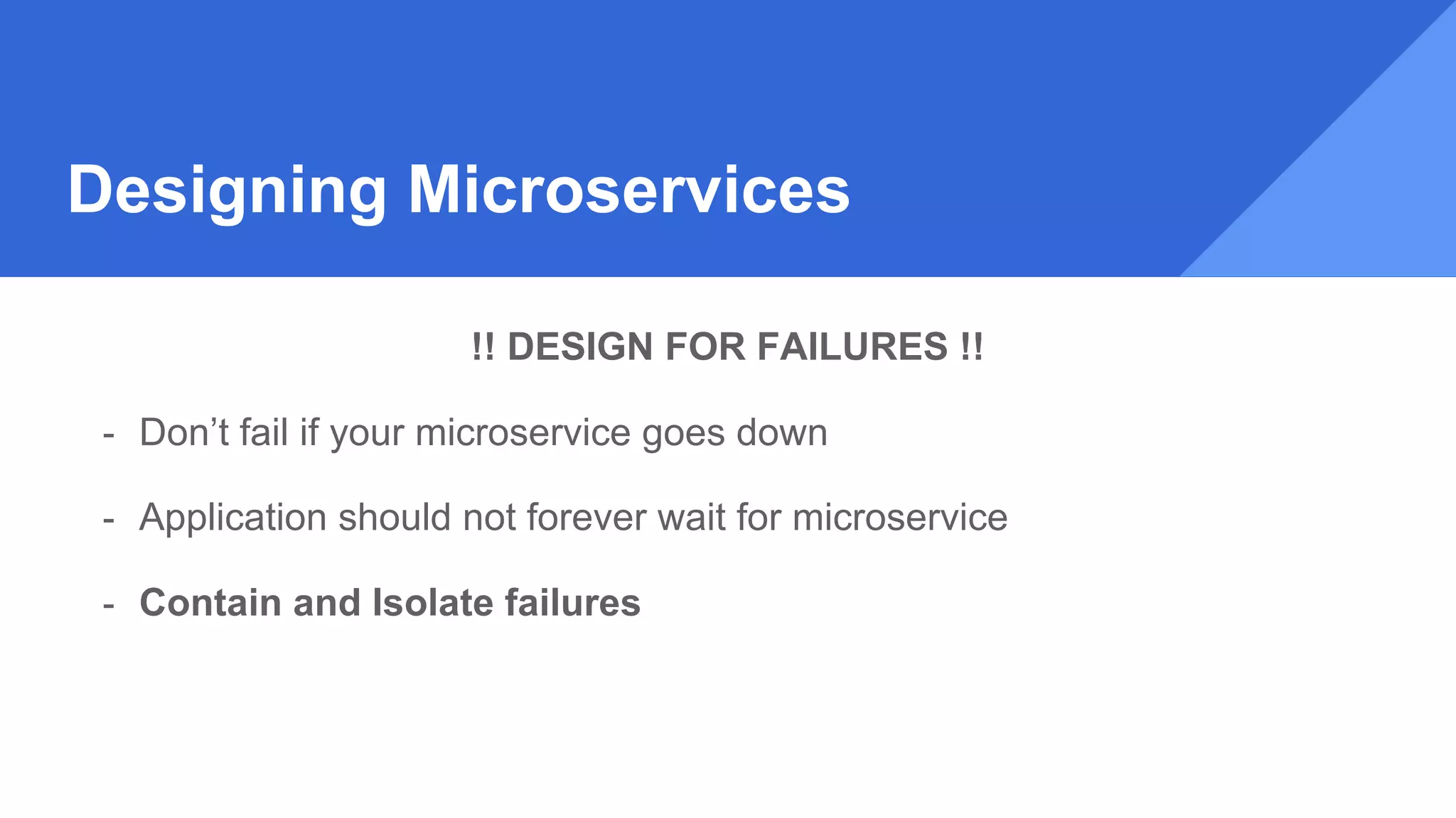 Designing Microservices
!! DESIGN FOR FAILURES !!
- Don’t fail if your microservice goes down
- Application should not forever wait for microservice
- Contain and Isolate failures
 