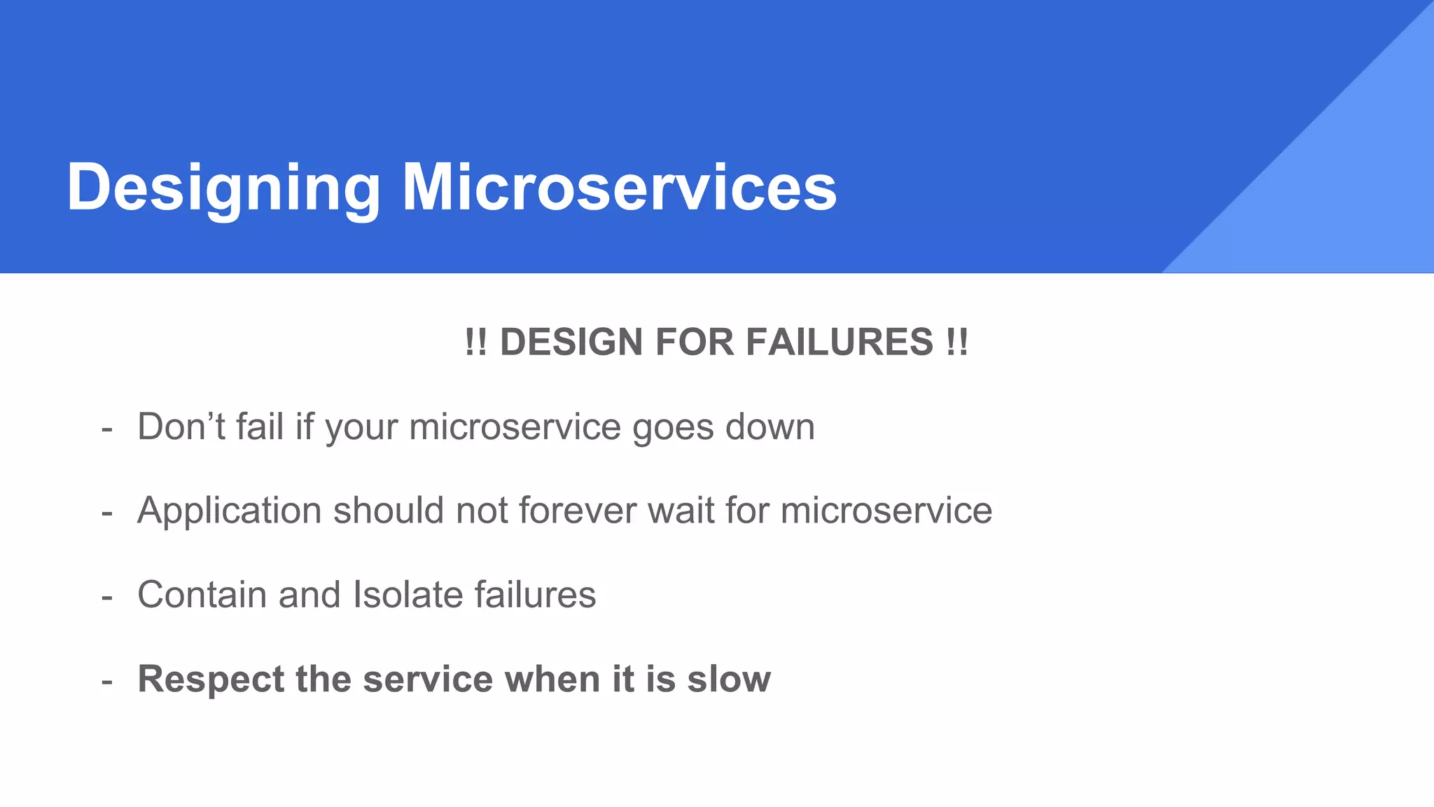 Designing Microservices
!! DESIGN FOR FAILURES !!
- Don’t fail if your microservice goes down
- Application should not forever wait for microservice
- Contain and Isolate failures
- Respect the service when it is slow
 