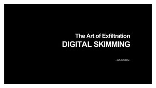- ARJUN B.M.
The Art of Exfiltration
DIGITAL SKIMMING
 