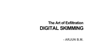 - ARJUN B.M.
The Art of Exfiltration
DIGITAL SKIMMING
 