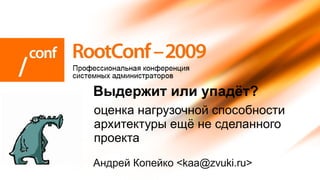 Андрей Копейко <kaa@zvuki.ru> Выдержит или упадёт? оценка нагрузочной способности архитектуры ещё не сделанного проекта 