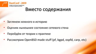 Вместо содержания Заглянем немного в историю Оценим нынешнее состояние сетевого стека Перейдём от теории к практике Рассмотрим  OpenBSD made stuff (pf, bgpd, ospfd, carp, etc) 