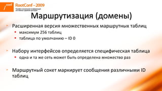 Расширенная версия множественных маршрутных таблиц максимум 256 таблиц таблица по умолчанию –  ID 0  Набору интерфейсов определяется специфическая таблица одна и та же сеть может быть определена множество раз Маршрутный сокет маркирует сообщения различными  ID  таблиц Маршрутизация (домены) 