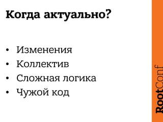 Когда актуально?
• Изменения
• Коллектив
• Сложная логика
• Чужой код
 