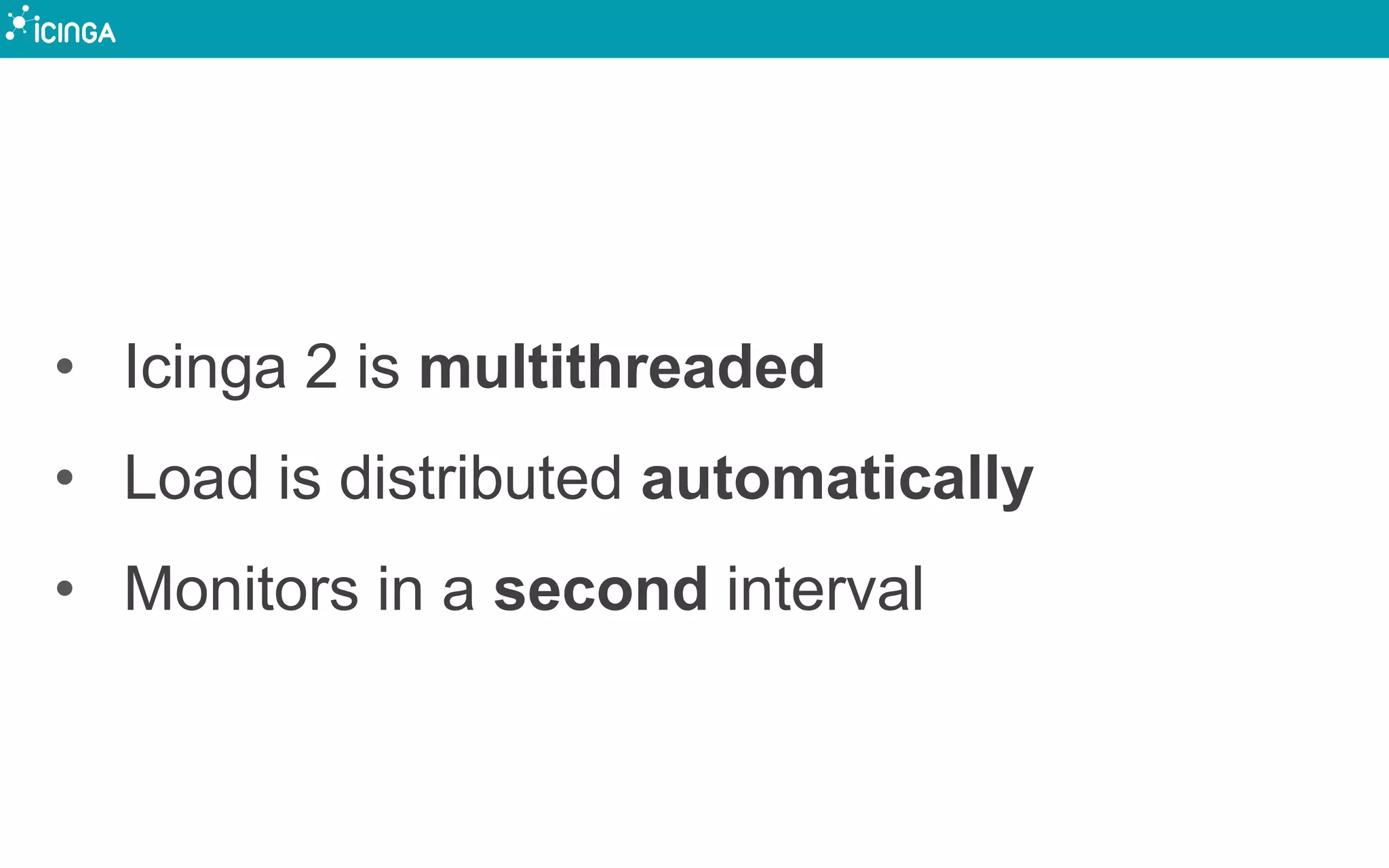• Icinga 2 is multithreaded
• Load is distributed automatically
• Monitors in a second interval
 