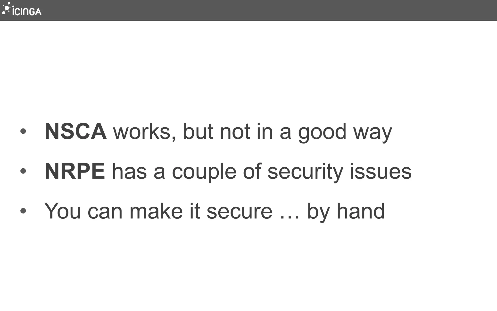 • NSCA works, but not in a good way
• NRPE has a couple of security issues
• You can make it secure … by hand
 