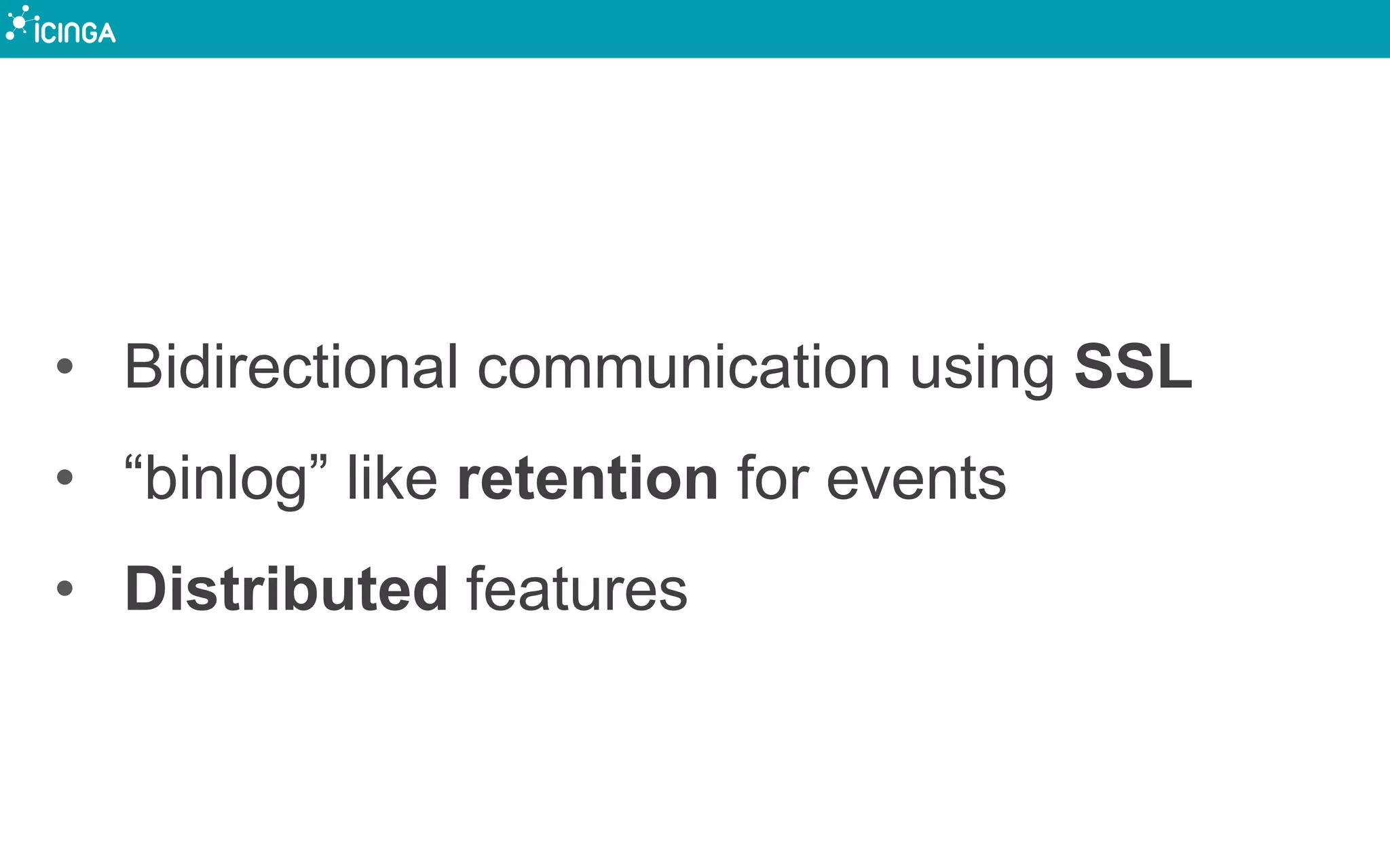 • Bidirectional communication using SSL
• “binlog” like retention for events
• Distributed features
 