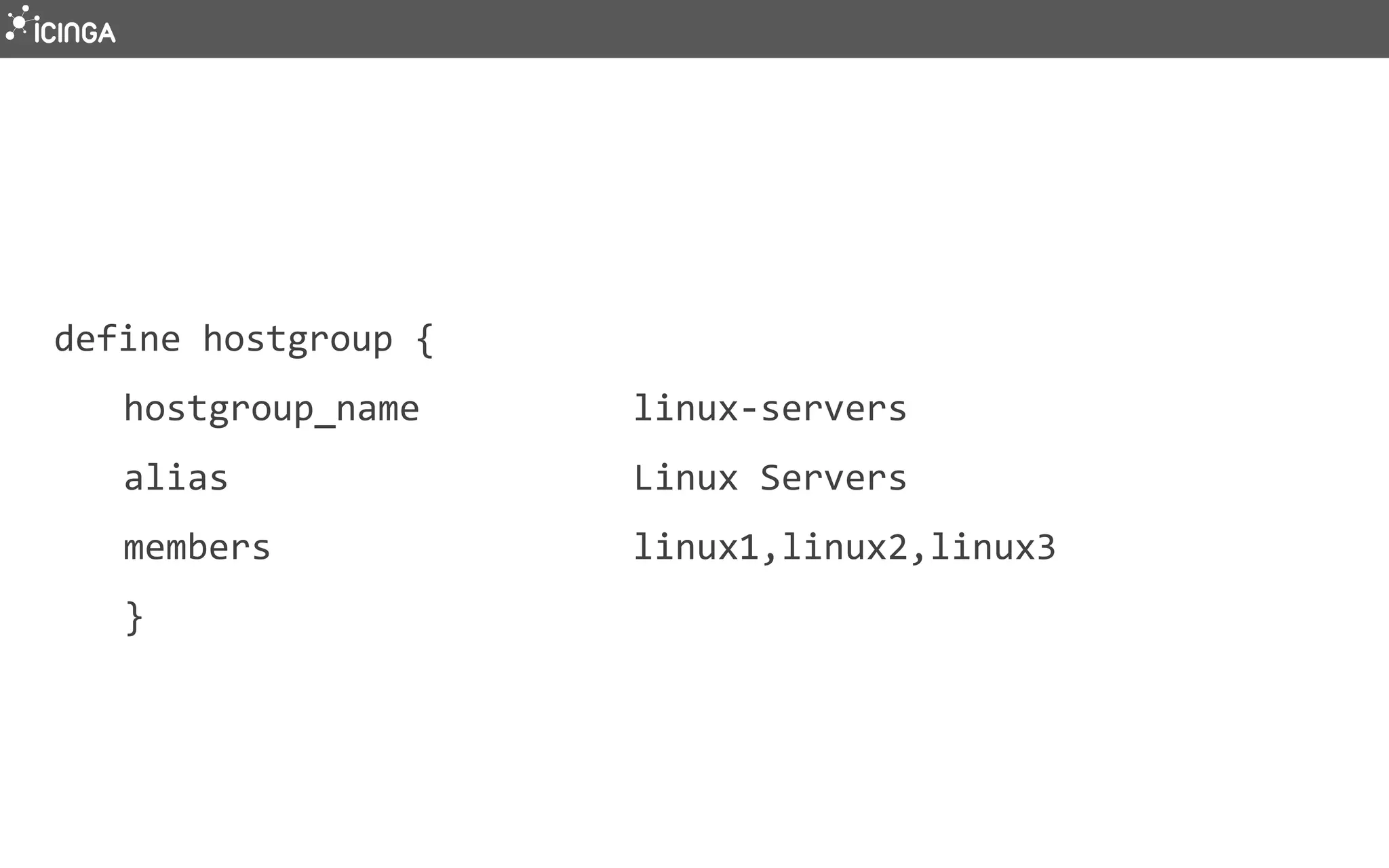 define hostgroup {
hostgroup_name linux-servers
alias Linux Servers
members linux1,linux2,linux3
}
 