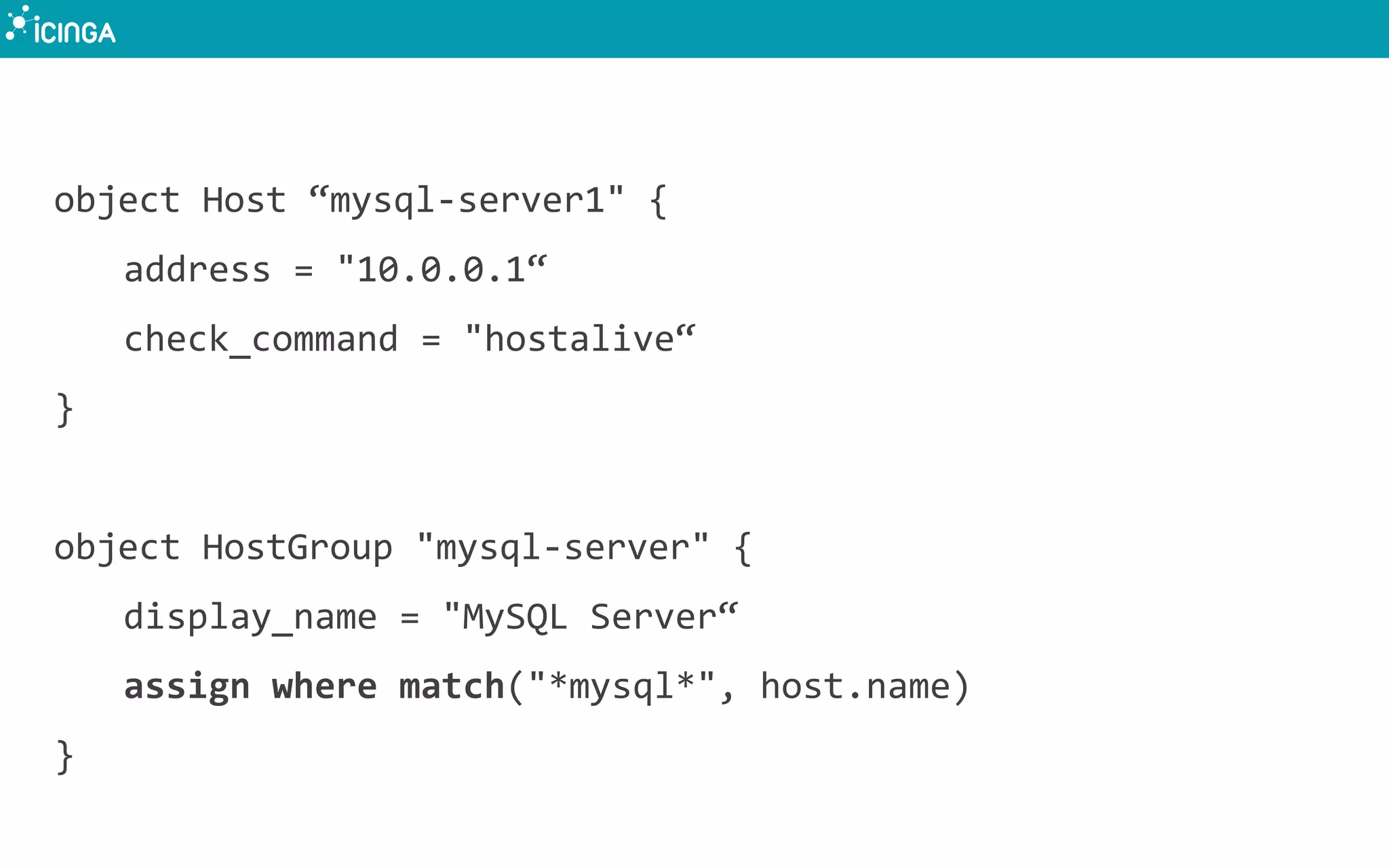 object Host “mysql-server1" {
address = "10.0.0.1“
check_command = "hostalive“
}
object HostGroup "mysql-server" {
display_name = "MySQL Server“
assign where match("*mysql*", host.name)
}
 