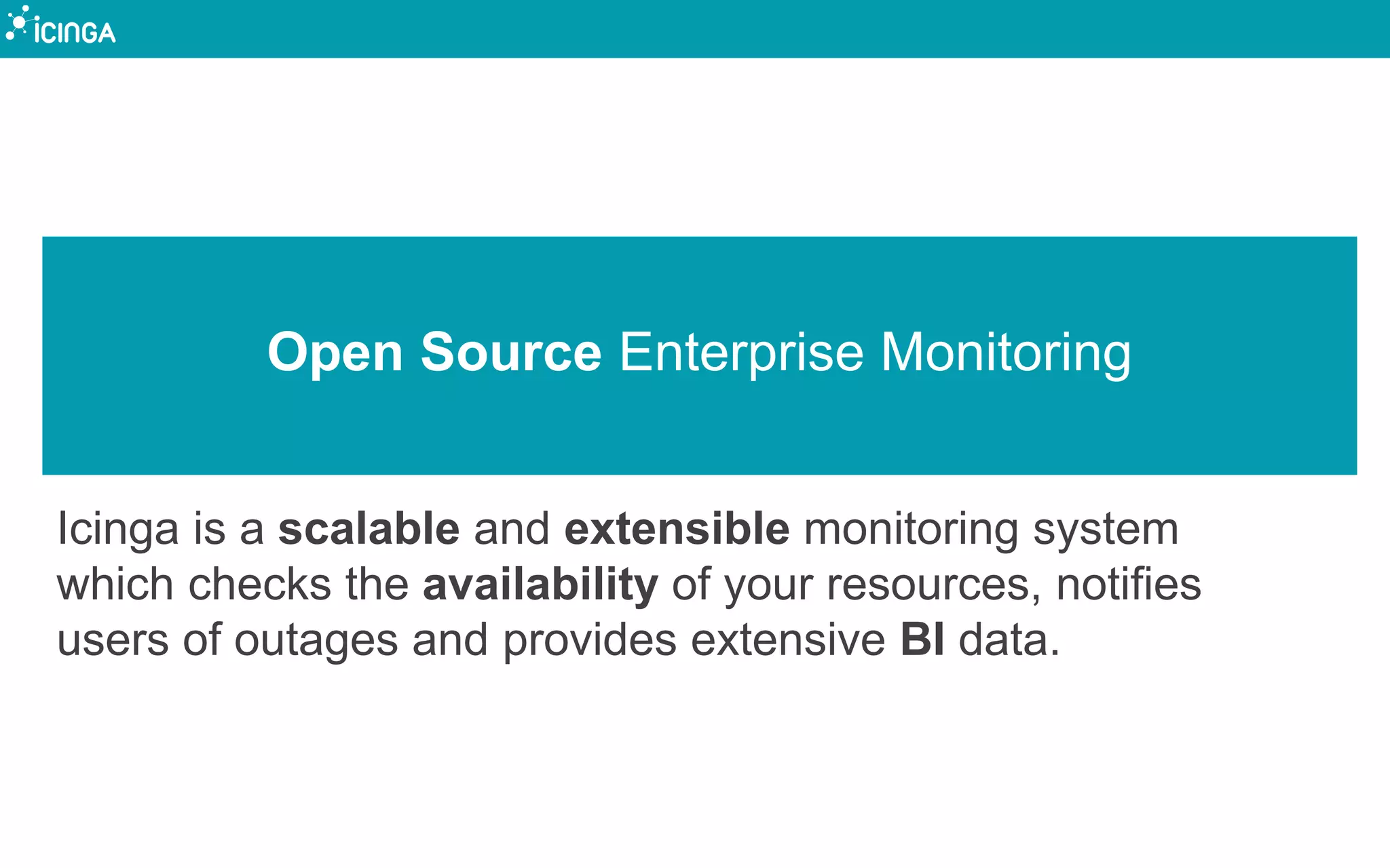 Open Source Enterprise Monitoring
Icinga is a scalable and extensible monitoring system
which checks the availability of your resources, notifies
users of outages and provides extensive BI data.
 
