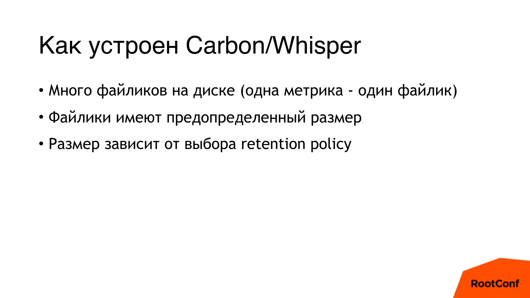 Как устроен Carbon/Whisper
• Много файликов на диске (одна метрика - один файлик)
• Файлики имеют предопределенный размер
• Размер зависит от выбора retention policy
 