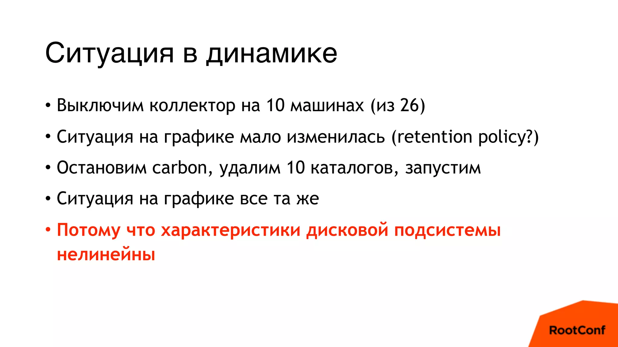 Ситуация в динамике
• Выключим коллектор на 10 машинах (из 26)
• Ситуация на графике мало изменилась (retention policy?)
• Остановим carbon, удалим 10 каталогов, запустим
• Ситуация на графике все та же
• Потому что характеристики дисковой подсистемы
нелинейны
 