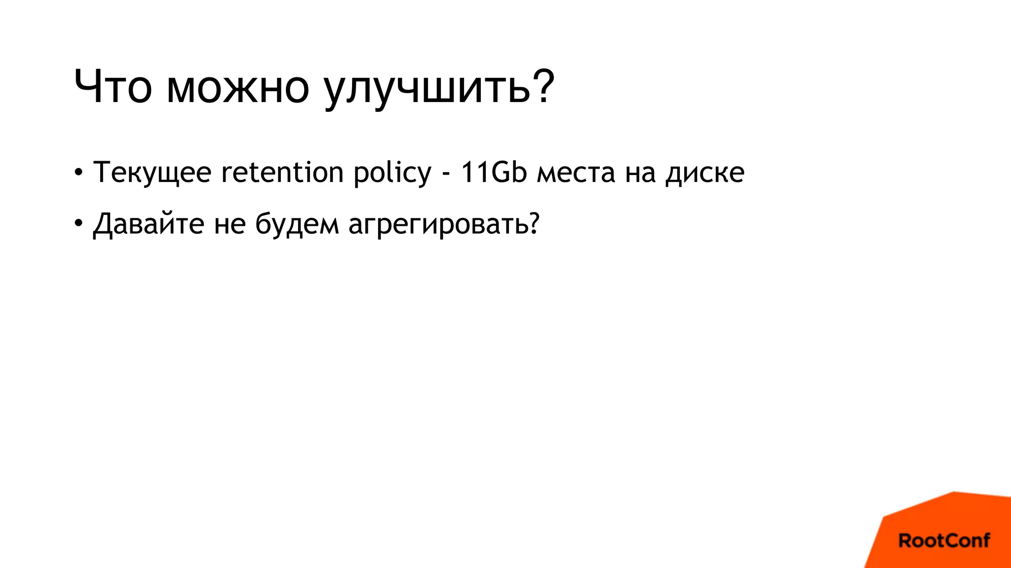 Что можно улучшить?
• Текущее retention policy - 11Gb места на диске
• Давайте не будем агрегировать?
 