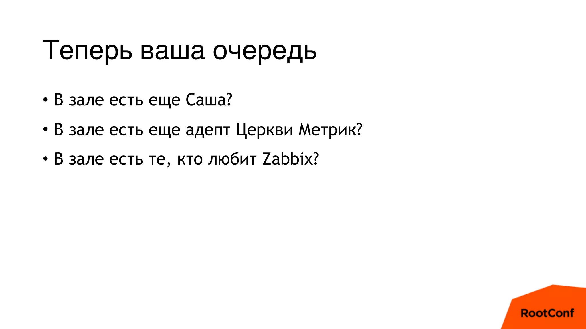 Теперь ваша очередь
• В зале есть еще Саша?
• В зале есть еще адепт Церкви Метрик?
• В зале есть те, кто любит Zabbix?
 