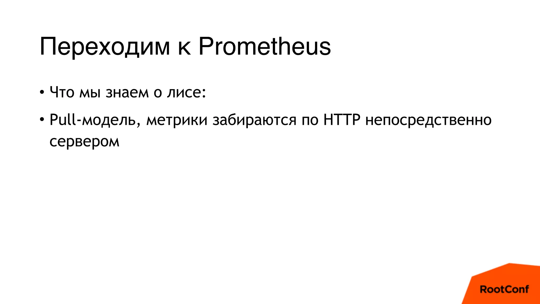 Переходим к Prometheus
• Что мы знаем о лисе:
• Pull-модель, метрики забираются по HTTP непосредственно
сервером
 