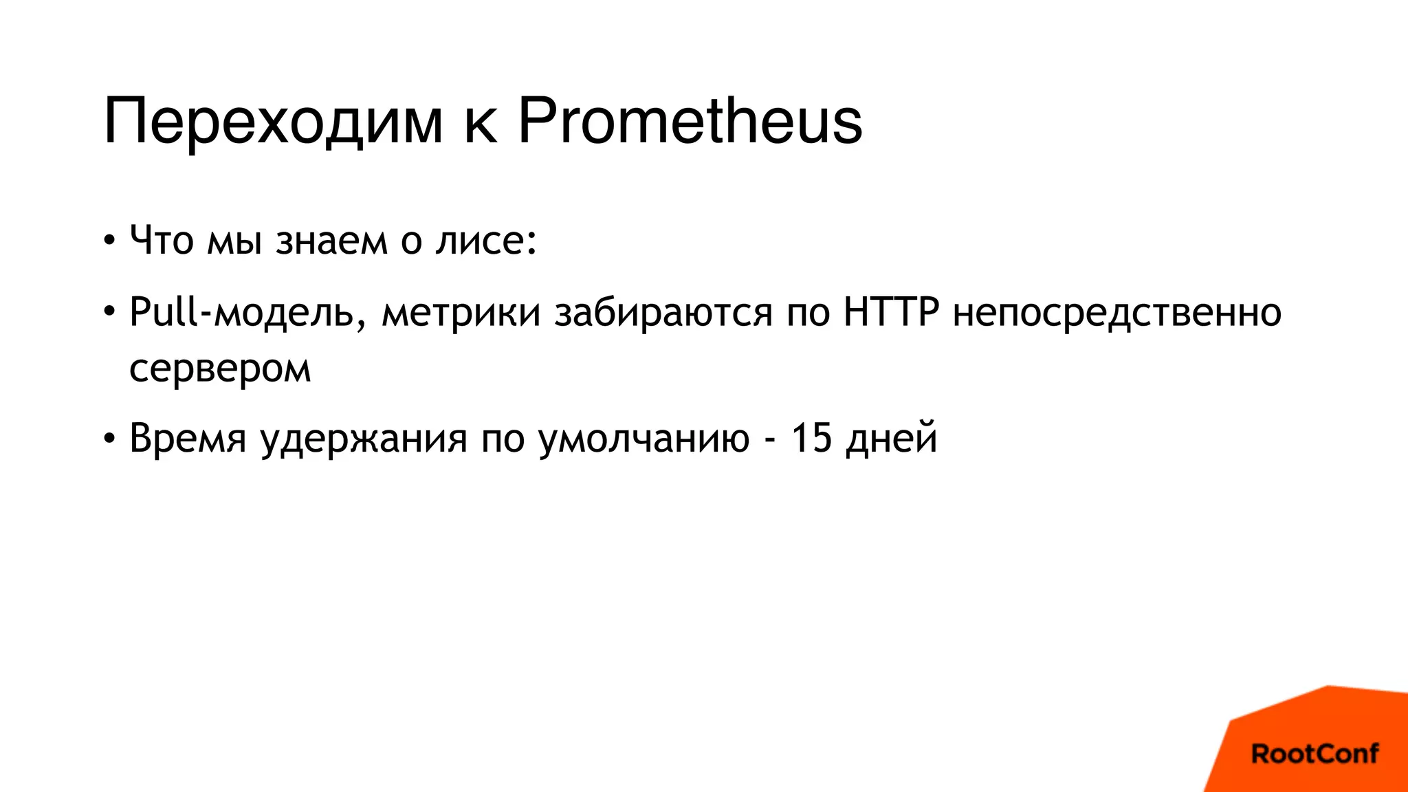 Переходим к Prometheus
• Что мы знаем о лисе:
• Pull-модель, метрики забираются по HTTP непосредственно
сервером
• Время удержания по умолчанию - 15 дней
 