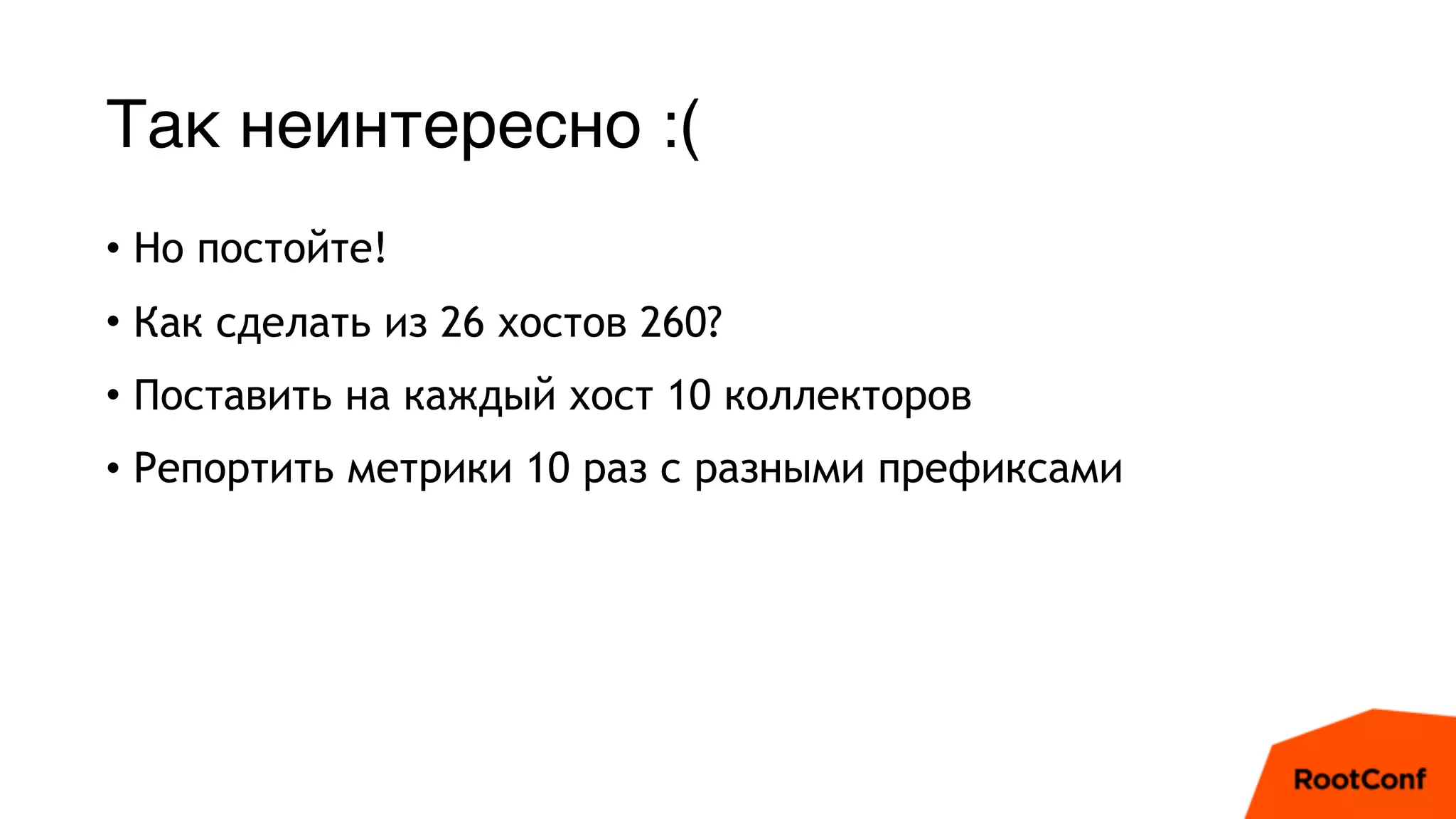 Так неинтересно :(
• Но постойте!
• Как сделать из 26 хостов 260?
• Поставить на каждый хост 10 коллекторов
• Репортить метрики 10 раз с разными префиксами
 