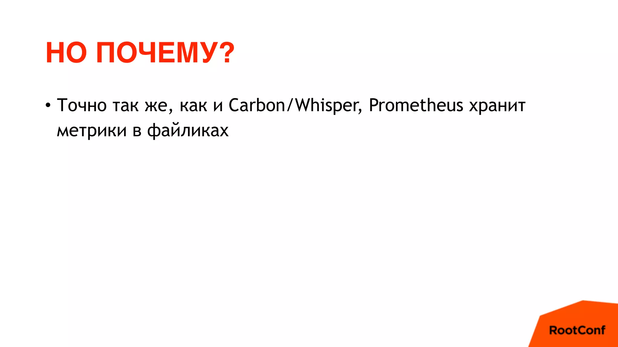 НО ПОЧЕМУ?
• Точно так же, как и Carbon/Whisper, Prometheus хранит
метрики в файликах
 