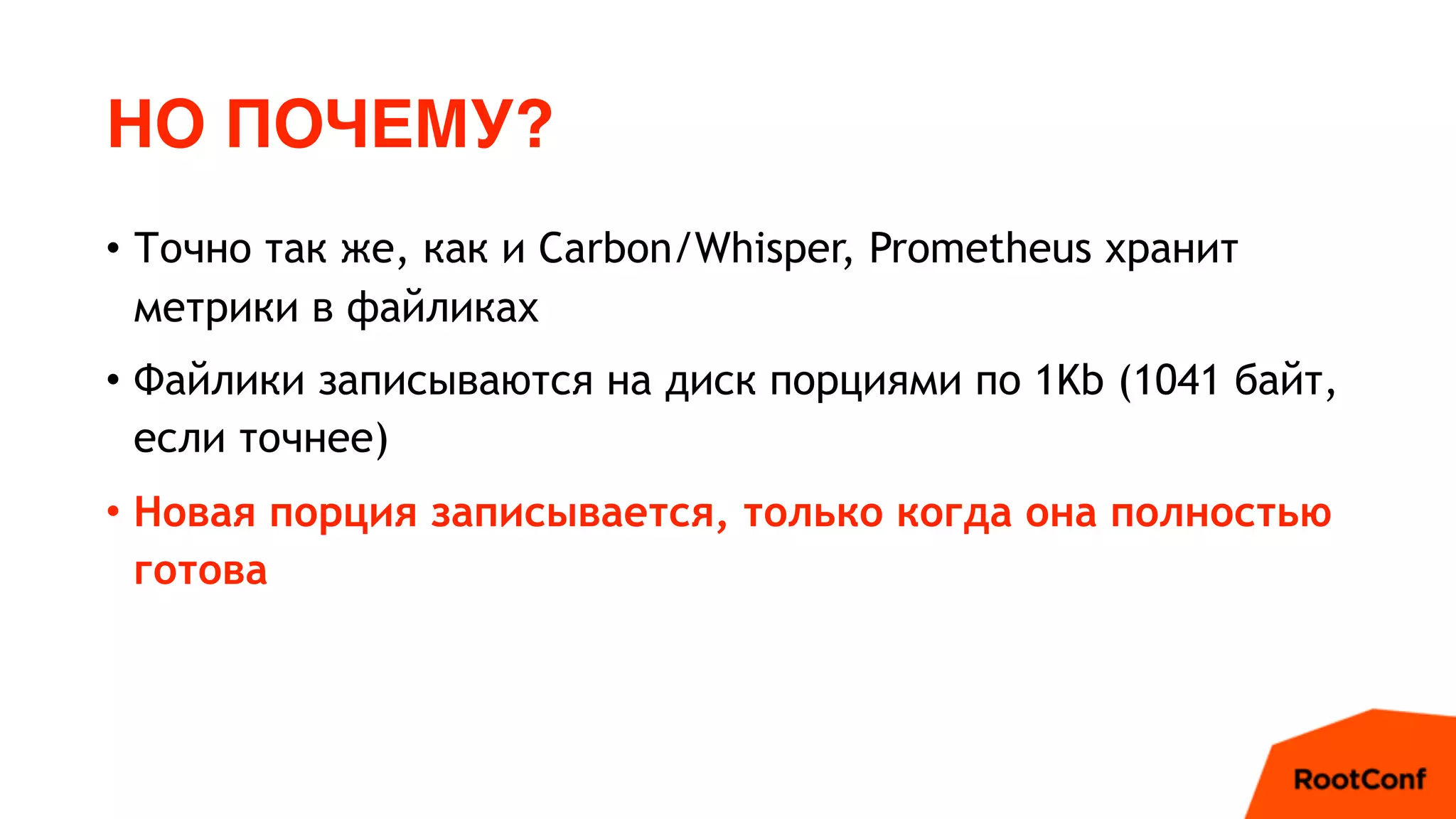 НО ПОЧЕМУ?
• Точно так же, как и Carbon/Whisper, Prometheus хранит
метрики в файликах
• Файлики записываются на диск порциями по 1Kb (1041 байт,
если точнее)
• Новая порция записывается, только когда она полностью
готова
 