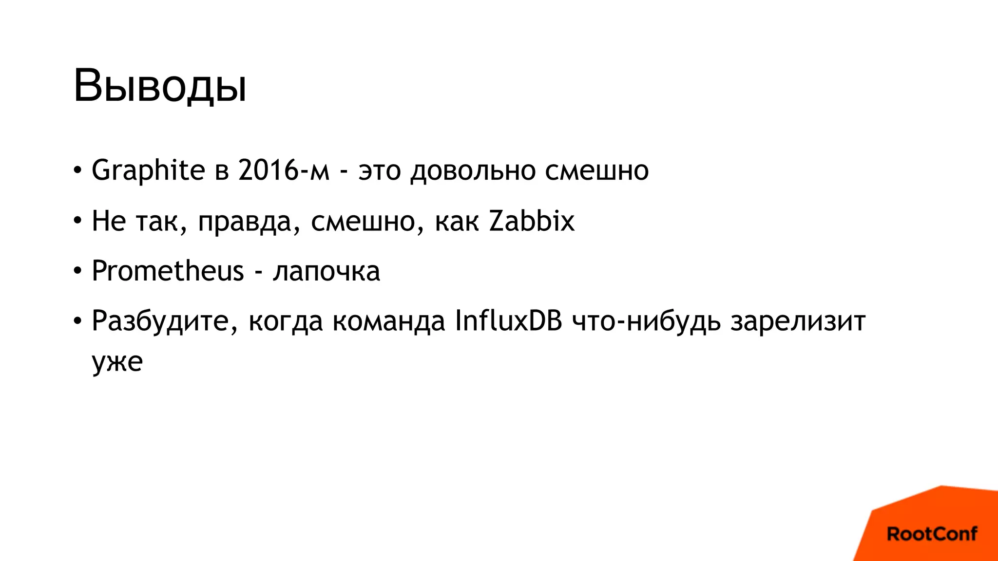 Выводы
• Graphite в 2016-м - это довольно смешно
• Не так, правда, смешно, как Zabbix
• Prometheus - лапочка
• Разбудите, когда команда InfluxDB что-нибудь зарелизит
уже
 