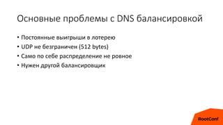 Основные проблемы с DNS балансировкой
• Постоянные выигрыши в лотерею
• UDP не безграничен (512 bytes)
• Само по себе распределение не ровное
• Нужен другой балансировщик
 