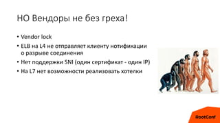 НО Вендоры не без греха!
• Vendor lock
• ELB на L4 не отправляет клиенту нотификации
о разрыве соединения
• Нет поддержки SNI (один сертификат - один IP)
• На L7 нет возможности реализовать хотелки
 