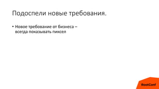 Подоспели новые требования.
• Новое требование от бизнеса –
всегда показывать пиксел
 