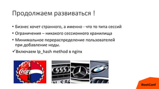 Продолжаем развиваться !
• Бизнес хочет странного, а именно - что то типа сессий
• Ограничения – никакого сессионного хранилища
• Минимальное перераспределение пользователей
при добавление ноды.
Включаем Ip_hash method в nginx
 