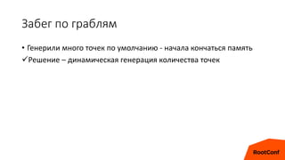 Забег по граблям
• Генерили много точек по умолчанию - начала кончаться память
Решение – динамическая генерация количества точек
 
