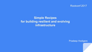 Simple Recipes
for building resilient and evolving
infrastructure
Pradeep Hodigere
Rootconf 2017
 