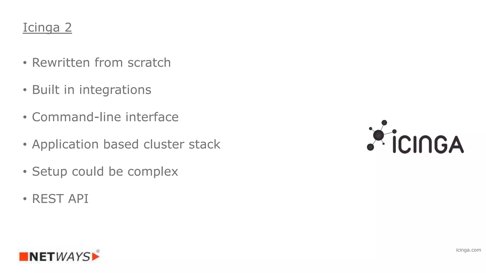 • Rewritten from scratch
• Built in integrations
• Command-line interface
• Application based cluster stack
• Setup could be complex
• REST API
Icinga 2
icinga.com
 